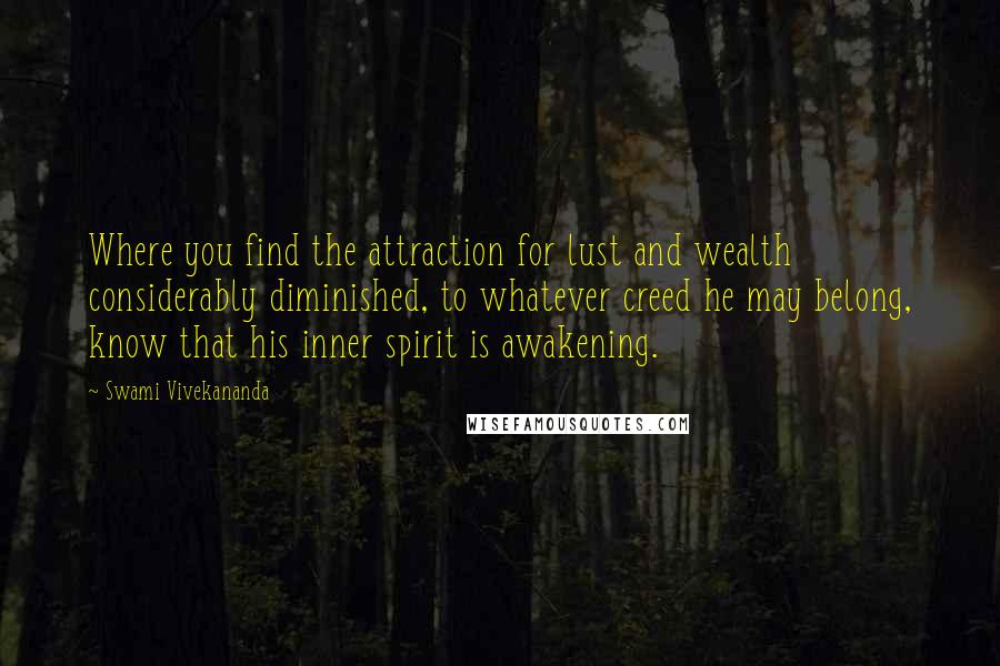 Swami Vivekananda Quotes: Where you find the attraction for lust and wealth considerably diminished, to whatever creed he may belong, know that his inner spirit is awakening.