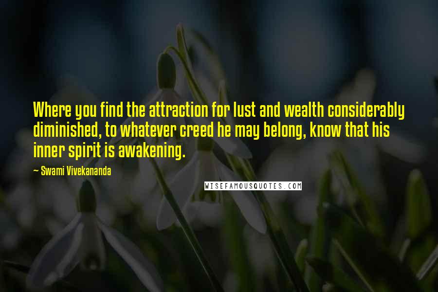 Swami Vivekananda Quotes: Where you find the attraction for lust and wealth considerably diminished, to whatever creed he may belong, know that his inner spirit is awakening.