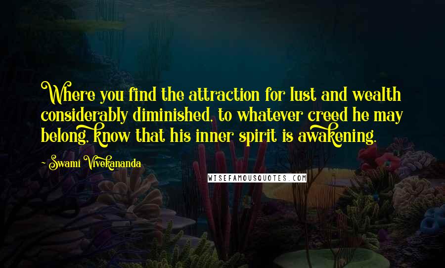 Swami Vivekananda Quotes: Where you find the attraction for lust and wealth considerably diminished, to whatever creed he may belong, know that his inner spirit is awakening.