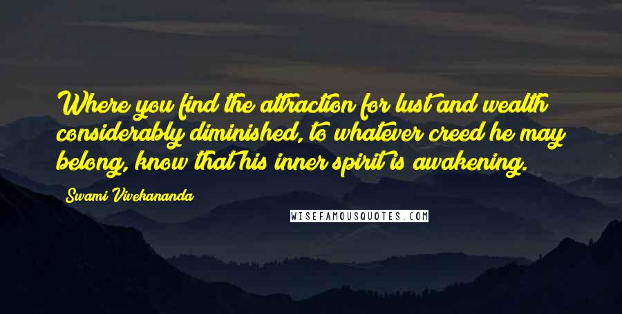 Swami Vivekananda Quotes: Where you find the attraction for lust and wealth considerably diminished, to whatever creed he may belong, know that his inner spirit is awakening.