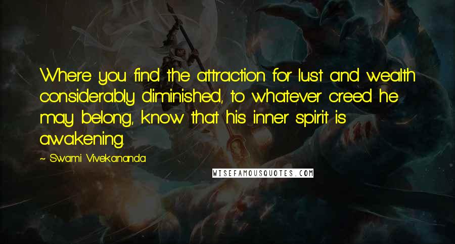 Swami Vivekananda Quotes: Where you find the attraction for lust and wealth considerably diminished, to whatever creed he may belong, know that his inner spirit is awakening.