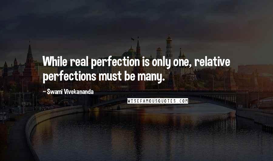 Swami Vivekananda Quotes: While real perfection is only one, relative perfections must be many.