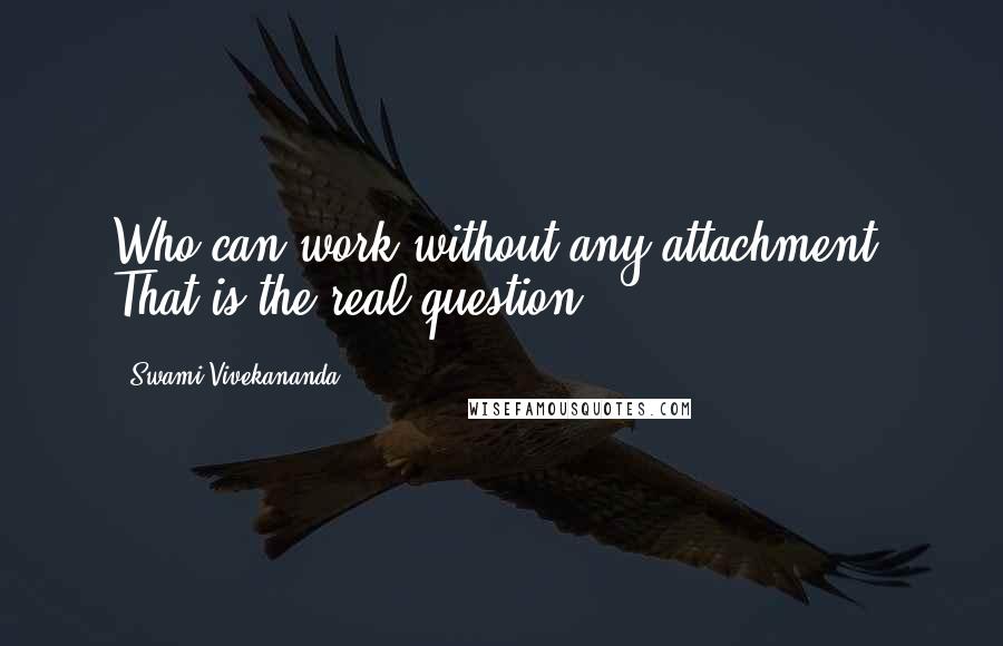 Swami Vivekananda Quotes: Who can work without any attachment? That is the real question.