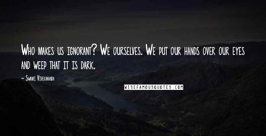 Swami Vivekananda Quotes: Who makes us ignorant? We ourselves. We put our hands over our eyes and weep that it is dark.