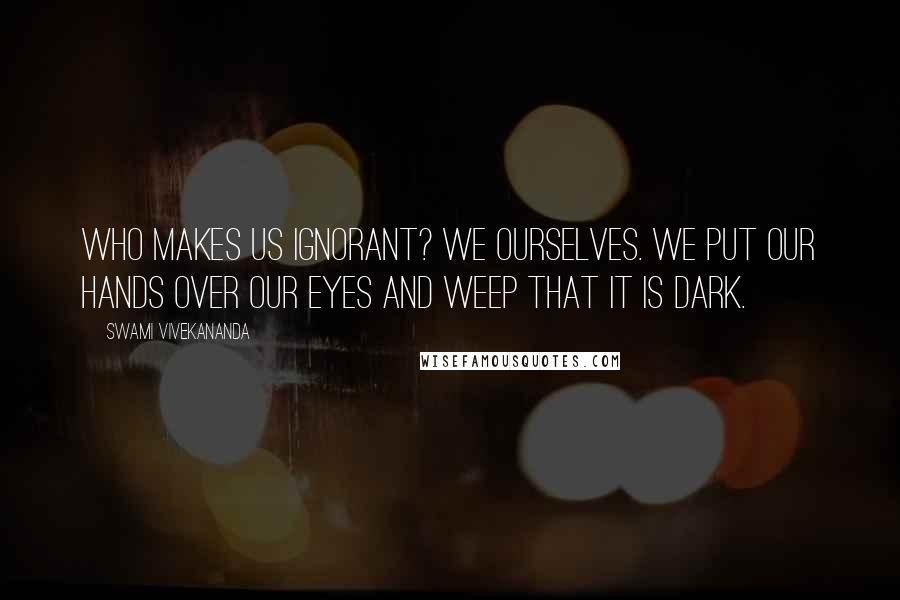 Swami Vivekananda Quotes: Who makes us ignorant? We ourselves. We put our hands over our eyes and weep that it is dark.