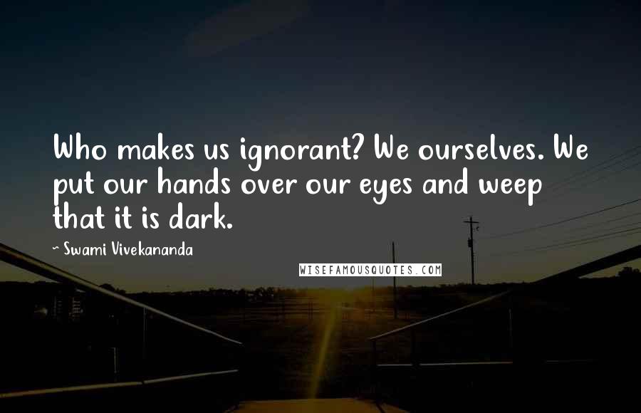 Swami Vivekananda Quotes: Who makes us ignorant? We ourselves. We put our hands over our eyes and weep that it is dark.