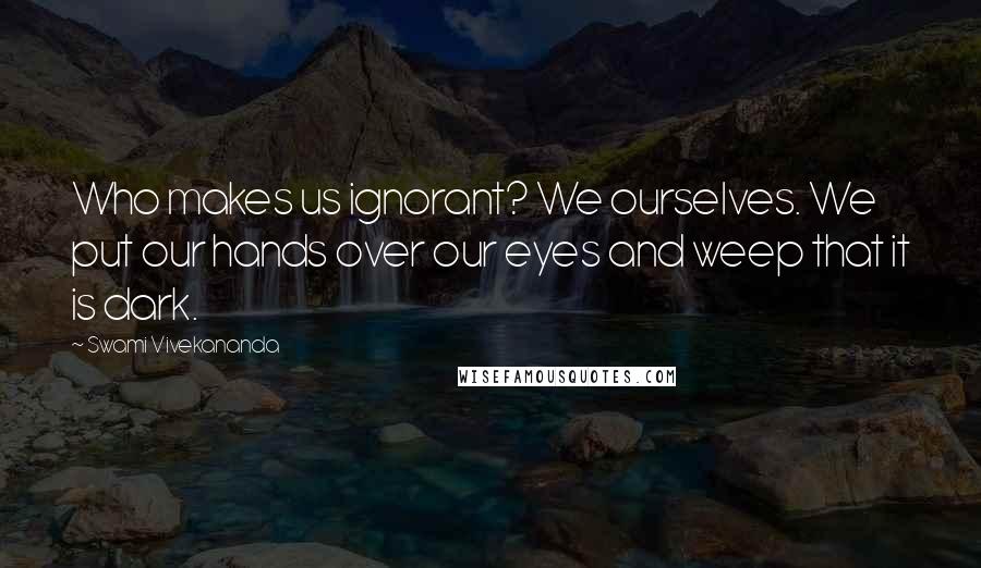 Swami Vivekananda Quotes: Who makes us ignorant? We ourselves. We put our hands over our eyes and weep that it is dark.