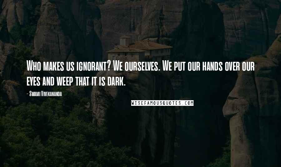 Swami Vivekananda Quotes: Who makes us ignorant? We ourselves. We put our hands over our eyes and weep that it is dark.