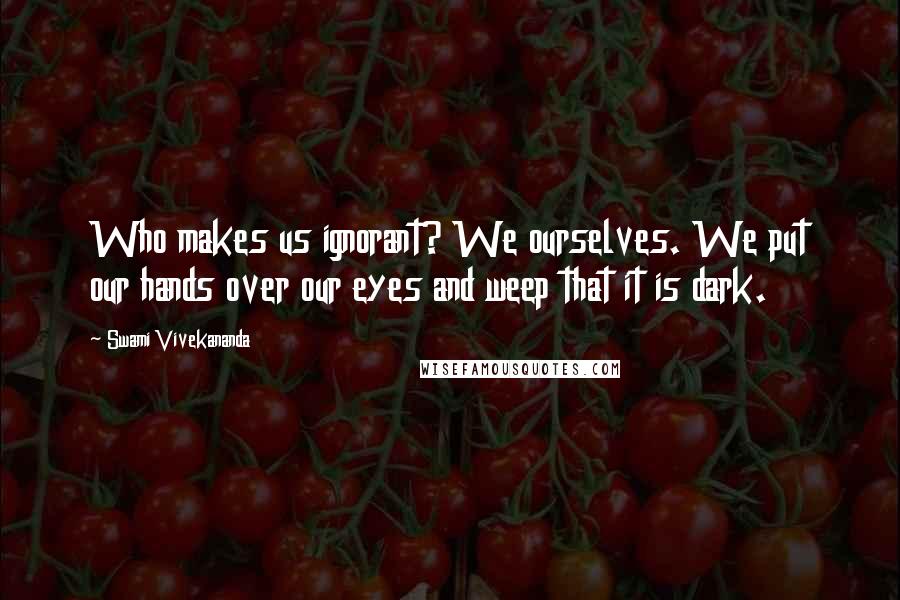 Swami Vivekananda Quotes: Who makes us ignorant? We ourselves. We put our hands over our eyes and weep that it is dark.