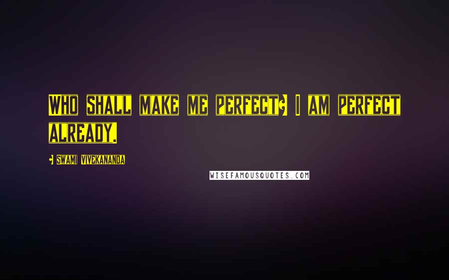 Swami Vivekananda Quotes: Who shall make me perfect? I am perfect already.