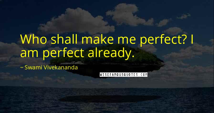Swami Vivekananda Quotes: Who shall make me perfect? I am perfect already.