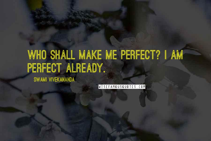 Swami Vivekananda Quotes: Who shall make me perfect? I am perfect already.