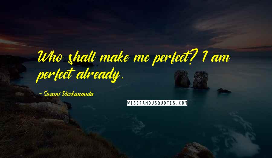 Swami Vivekananda Quotes: Who shall make me perfect? I am perfect already.