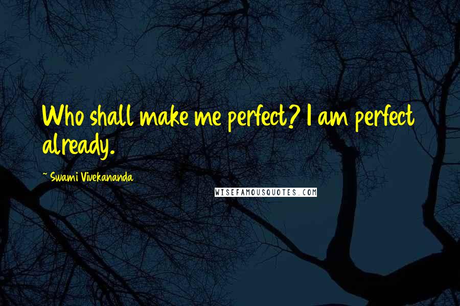 Swami Vivekananda Quotes: Who shall make me perfect? I am perfect already.