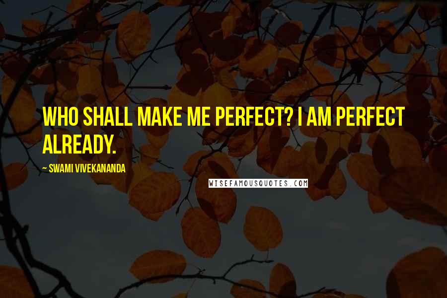 Swami Vivekananda Quotes: Who shall make me perfect? I am perfect already.