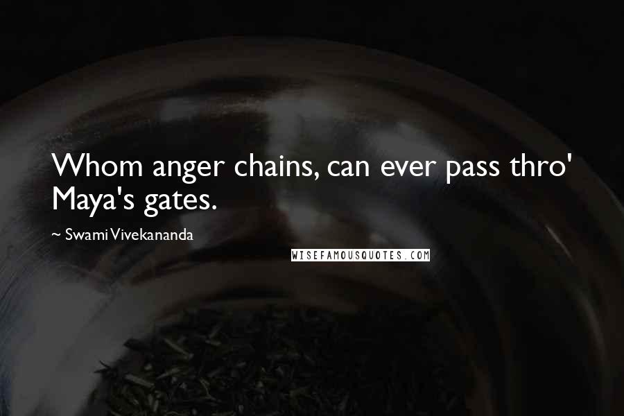 Swami Vivekananda Quotes: Whom anger chains, can ever pass thro' Maya's gates.