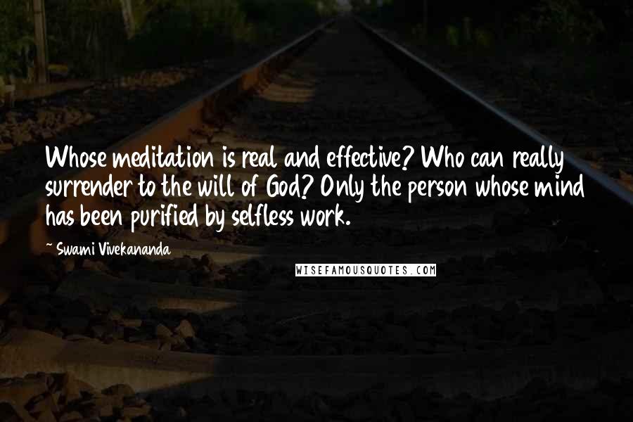 Swami Vivekananda Quotes: Whose meditation is real and effective? Who can really surrender to the will of God? Only the person whose mind has been purified by selfless work.