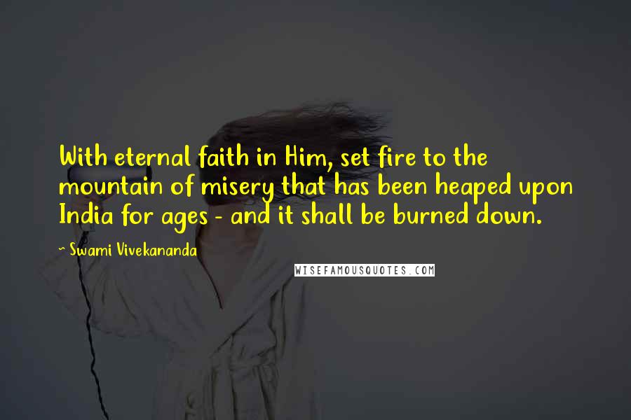 Swami Vivekananda Quotes: With eternal faith in Him, set fire to the mountain of misery that has been heaped upon India for ages - and it shall be burned down.