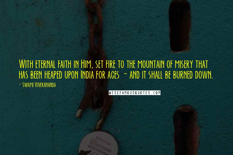 Swami Vivekananda Quotes: With eternal faith in Him, set fire to the mountain of misery that has been heaped upon India for ages - and it shall be burned down.