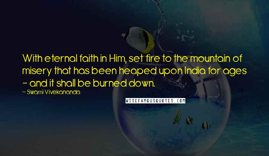Swami Vivekananda Quotes: With eternal faith in Him, set fire to the mountain of misery that has been heaped upon India for ages - and it shall be burned down.