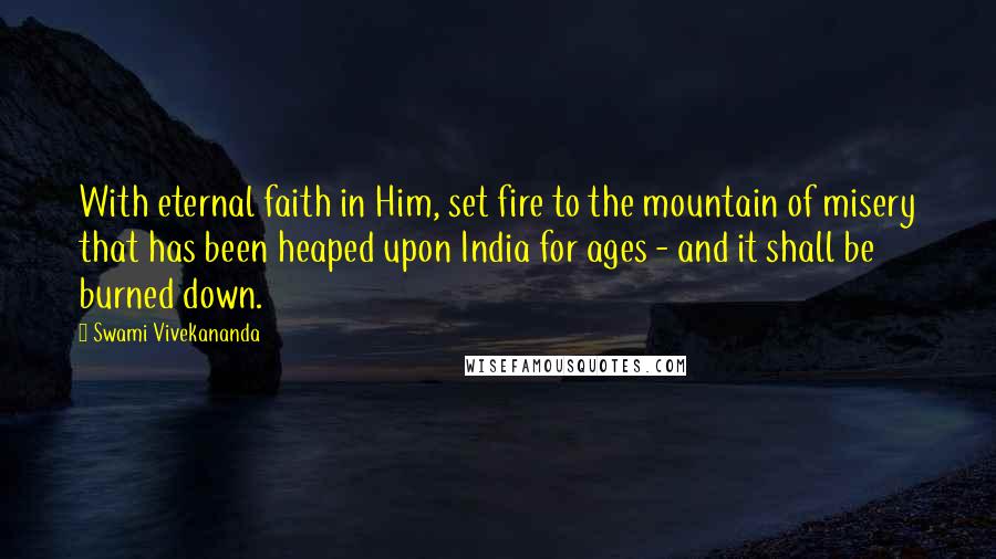 Swami Vivekananda Quotes: With eternal faith in Him, set fire to the mountain of misery that has been heaped upon India for ages - and it shall be burned down.