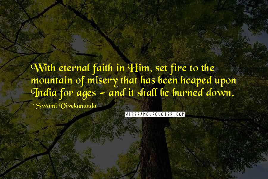 Swami Vivekananda Quotes: With eternal faith in Him, set fire to the mountain of misery that has been heaped upon India for ages - and it shall be burned down.