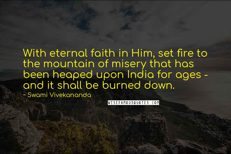 Swami Vivekananda Quotes: With eternal faith in Him, set fire to the mountain of misery that has been heaped upon India for ages - and it shall be burned down.