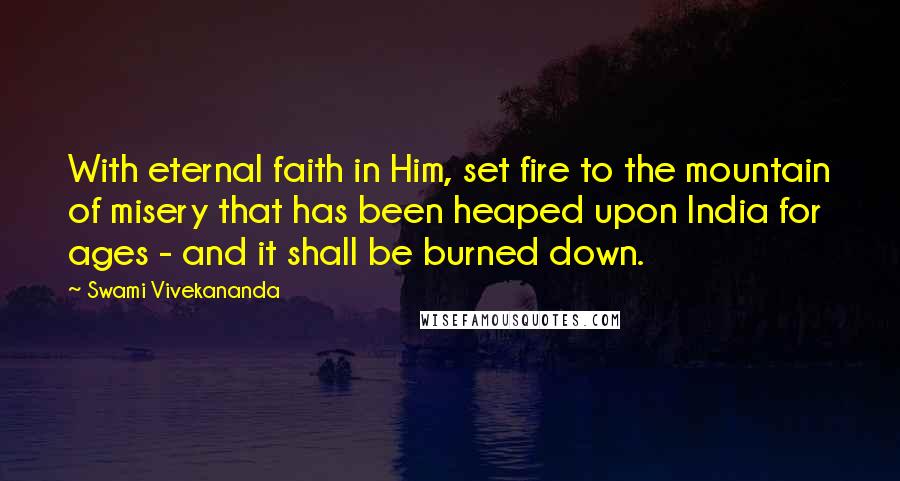 Swami Vivekananda Quotes: With eternal faith in Him, set fire to the mountain of misery that has been heaped upon India for ages - and it shall be burned down.