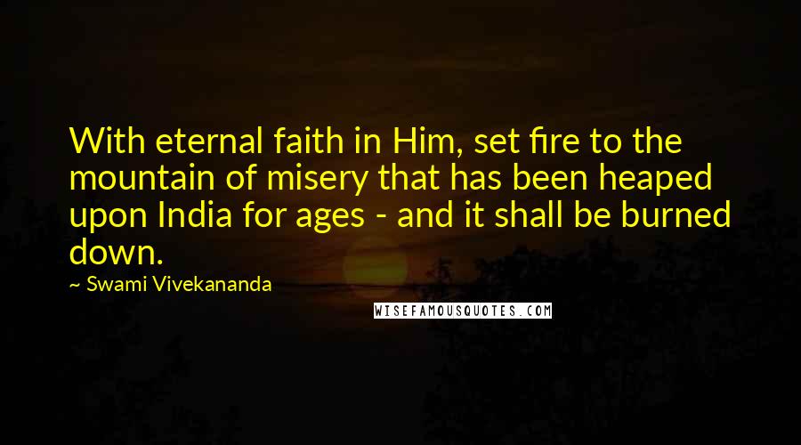 Swami Vivekananda Quotes: With eternal faith in Him, set fire to the mountain of misery that has been heaped upon India for ages - and it shall be burned down.