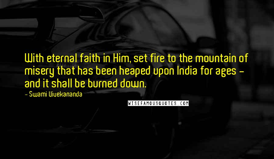 Swami Vivekananda Quotes: With eternal faith in Him, set fire to the mountain of misery that has been heaped upon India for ages - and it shall be burned down.