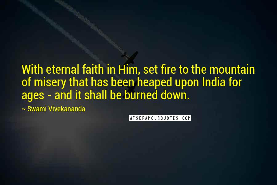 Swami Vivekananda Quotes: With eternal faith in Him, set fire to the mountain of misery that has been heaped upon India for ages - and it shall be burned down.