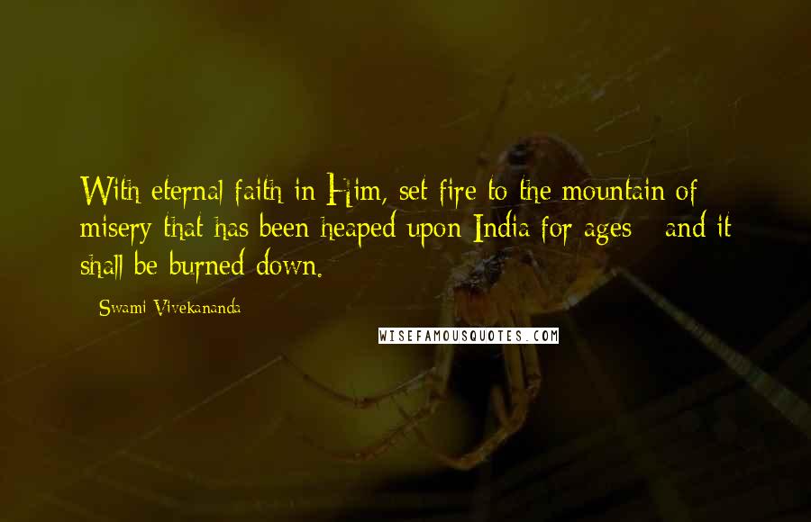 Swami Vivekananda Quotes: With eternal faith in Him, set fire to the mountain of misery that has been heaped upon India for ages - and it shall be burned down.