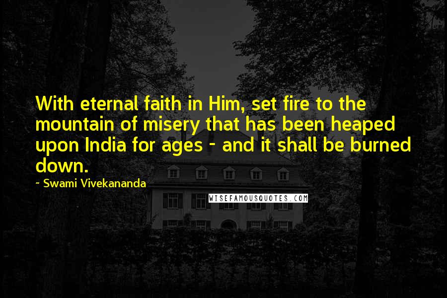 Swami Vivekananda Quotes: With eternal faith in Him, set fire to the mountain of misery that has been heaped upon India for ages - and it shall be burned down.