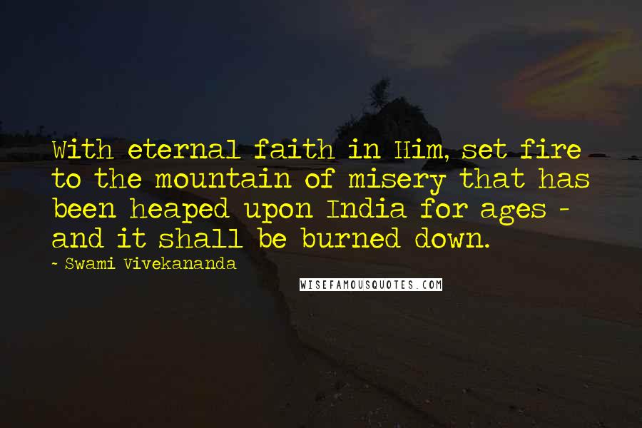 Swami Vivekananda Quotes: With eternal faith in Him, set fire to the mountain of misery that has been heaped upon India for ages - and it shall be burned down.