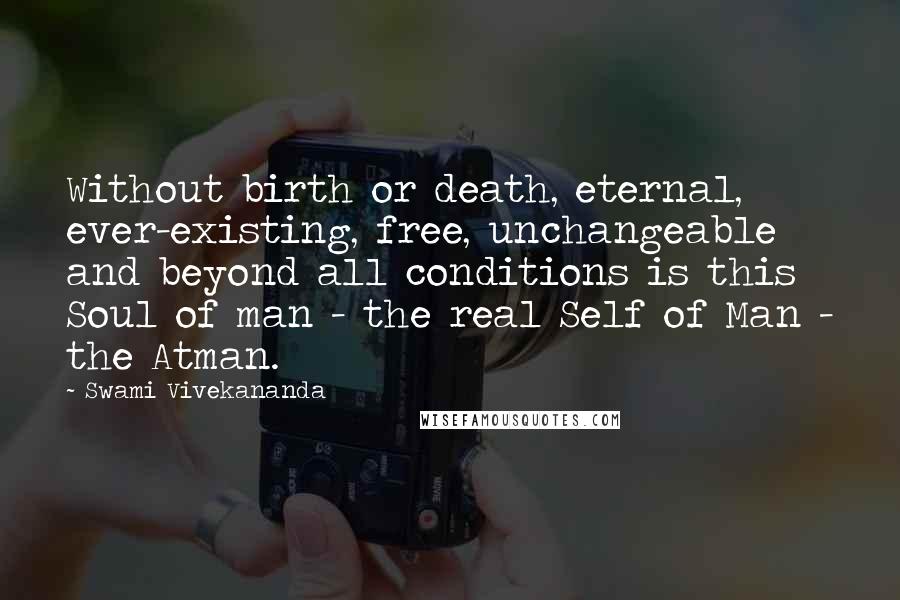 Swami Vivekananda Quotes: Without birth or death, eternal, ever-existing, free, unchangeable and beyond all conditions is this Soul of man - the real Self of Man - the Atman.