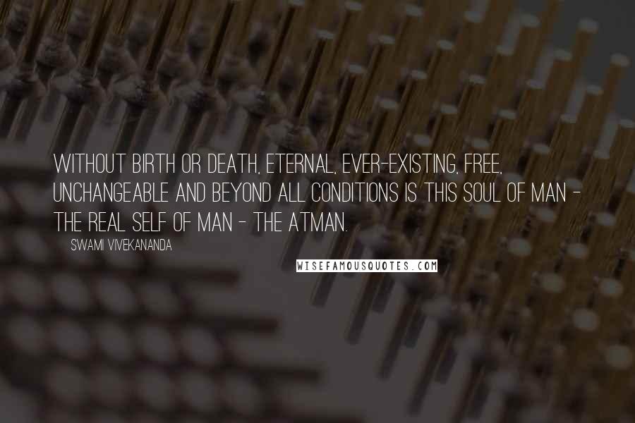 Swami Vivekananda Quotes: Without birth or death, eternal, ever-existing, free, unchangeable and beyond all conditions is this Soul of man - the real Self of Man - the Atman.