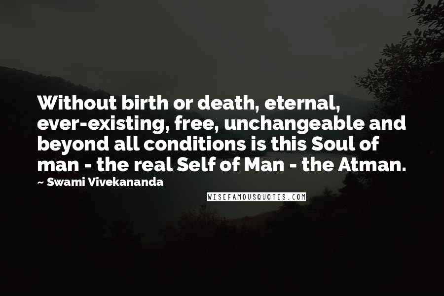 Swami Vivekananda Quotes: Without birth or death, eternal, ever-existing, free, unchangeable and beyond all conditions is this Soul of man - the real Self of Man - the Atman.