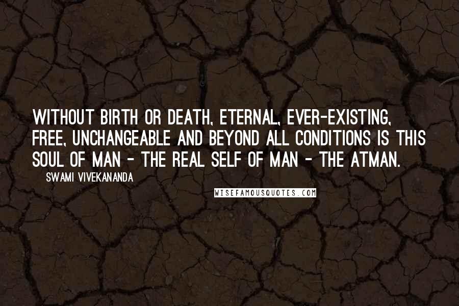 Swami Vivekananda Quotes: Without birth or death, eternal, ever-existing, free, unchangeable and beyond all conditions is this Soul of man - the real Self of Man - the Atman.