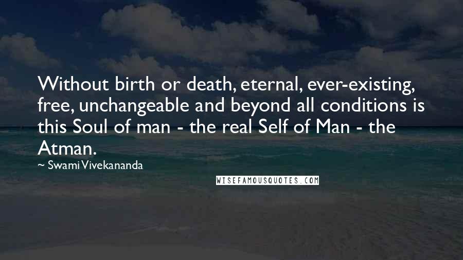 Swami Vivekananda Quotes: Without birth or death, eternal, ever-existing, free, unchangeable and beyond all conditions is this Soul of man - the real Self of Man - the Atman.
