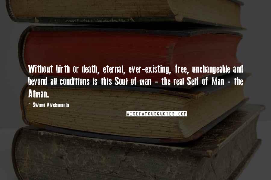 Swami Vivekananda Quotes: Without birth or death, eternal, ever-existing, free, unchangeable and beyond all conditions is this Soul of man - the real Self of Man - the Atman.