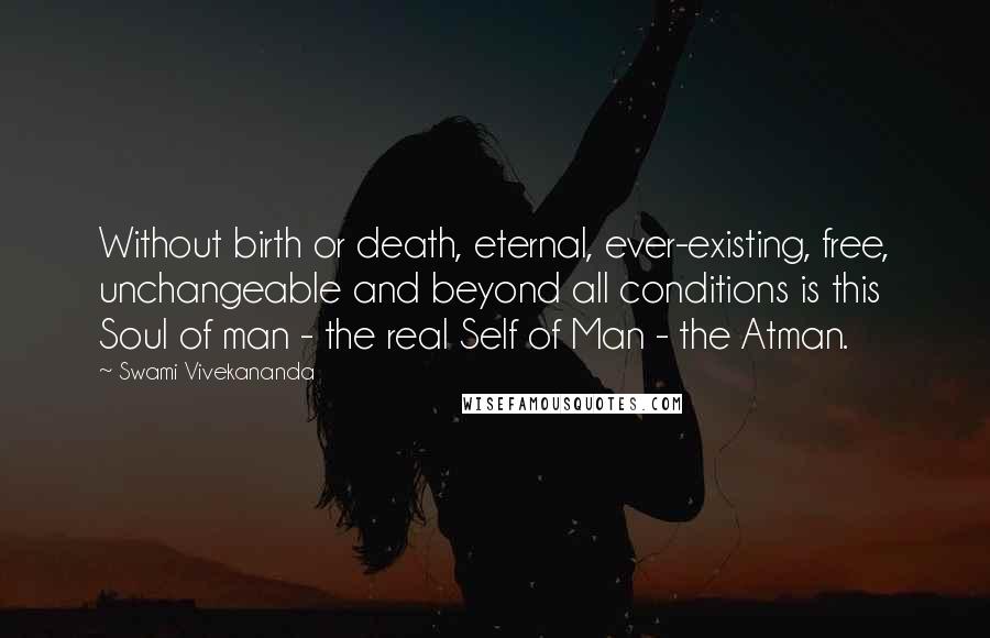 Swami Vivekananda Quotes: Without birth or death, eternal, ever-existing, free, unchangeable and beyond all conditions is this Soul of man - the real Self of Man - the Atman.