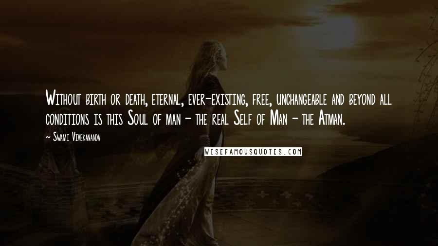 Swami Vivekananda Quotes: Without birth or death, eternal, ever-existing, free, unchangeable and beyond all conditions is this Soul of man - the real Self of Man - the Atman.