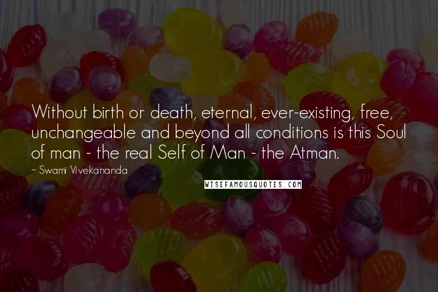 Swami Vivekananda Quotes: Without birth or death, eternal, ever-existing, free, unchangeable and beyond all conditions is this Soul of man - the real Self of Man - the Atman.