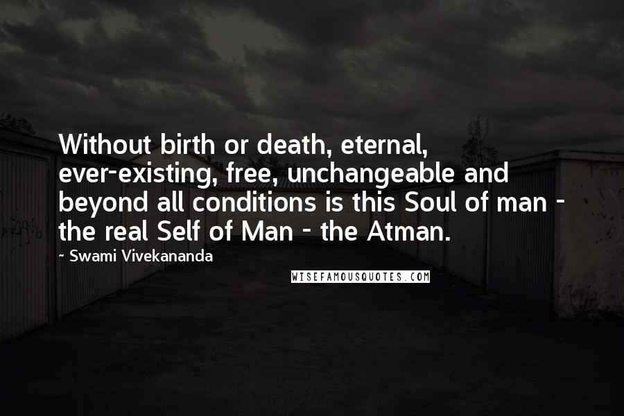 Swami Vivekananda Quotes: Without birth or death, eternal, ever-existing, free, unchangeable and beyond all conditions is this Soul of man - the real Self of Man - the Atman.