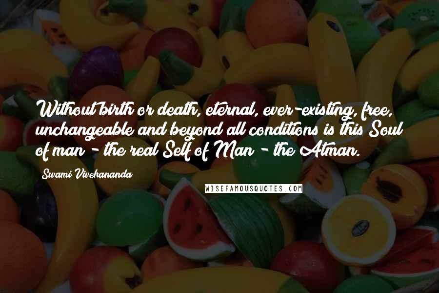 Swami Vivekananda Quotes: Without birth or death, eternal, ever-existing, free, unchangeable and beyond all conditions is this Soul of man - the real Self of Man - the Atman.
