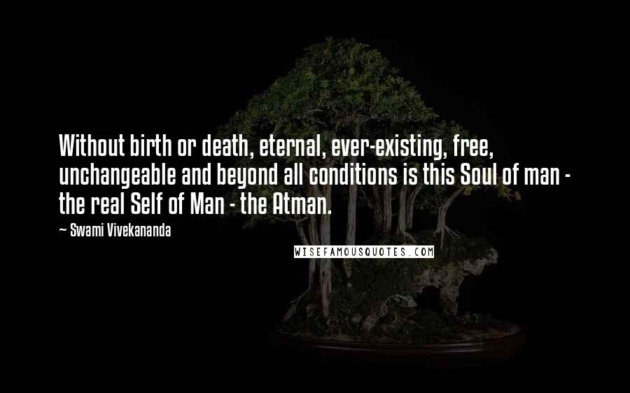 Swami Vivekananda Quotes: Without birth or death, eternal, ever-existing, free, unchangeable and beyond all conditions is this Soul of man - the real Self of Man - the Atman.
