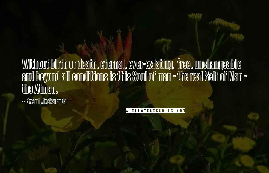 Swami Vivekananda Quotes: Without birth or death, eternal, ever-existing, free, unchangeable and beyond all conditions is this Soul of man - the real Self of Man - the Atman.