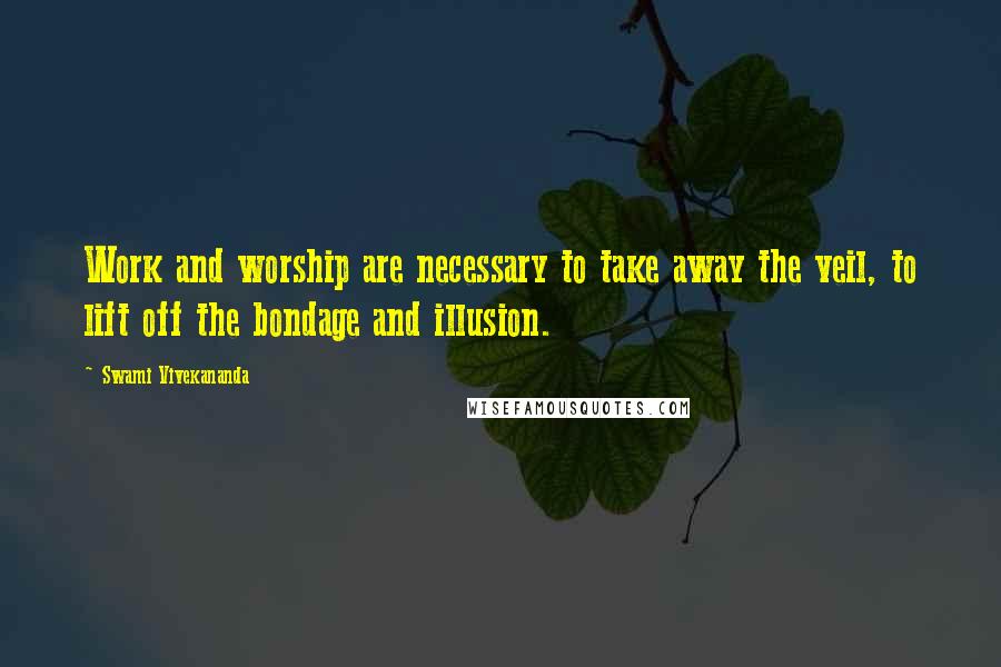 Swami Vivekananda Quotes: Work and worship are necessary to take away the veil, to lift off the bondage and illusion.
