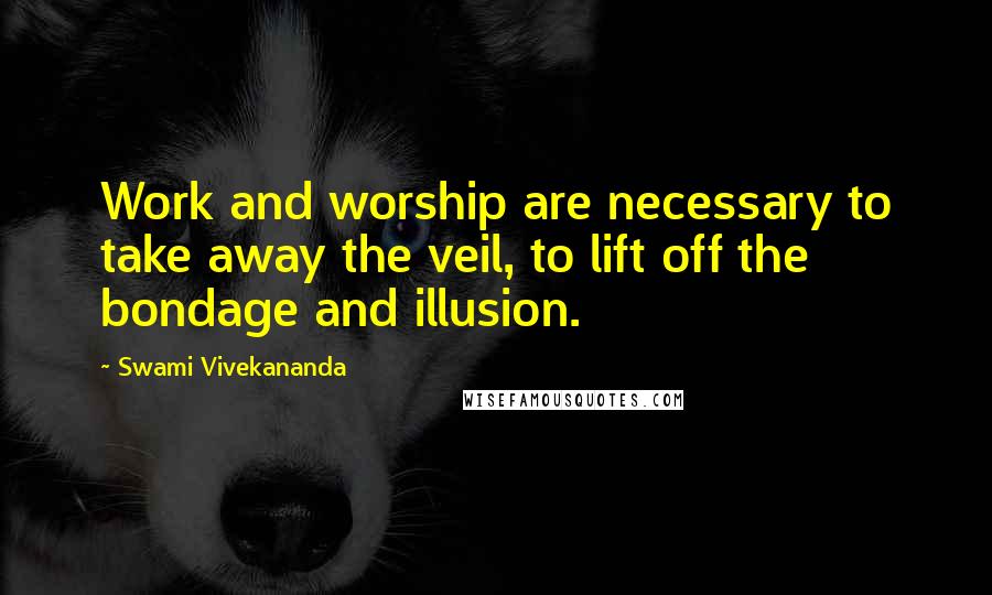 Swami Vivekananda Quotes: Work and worship are necessary to take away the veil, to lift off the bondage and illusion.