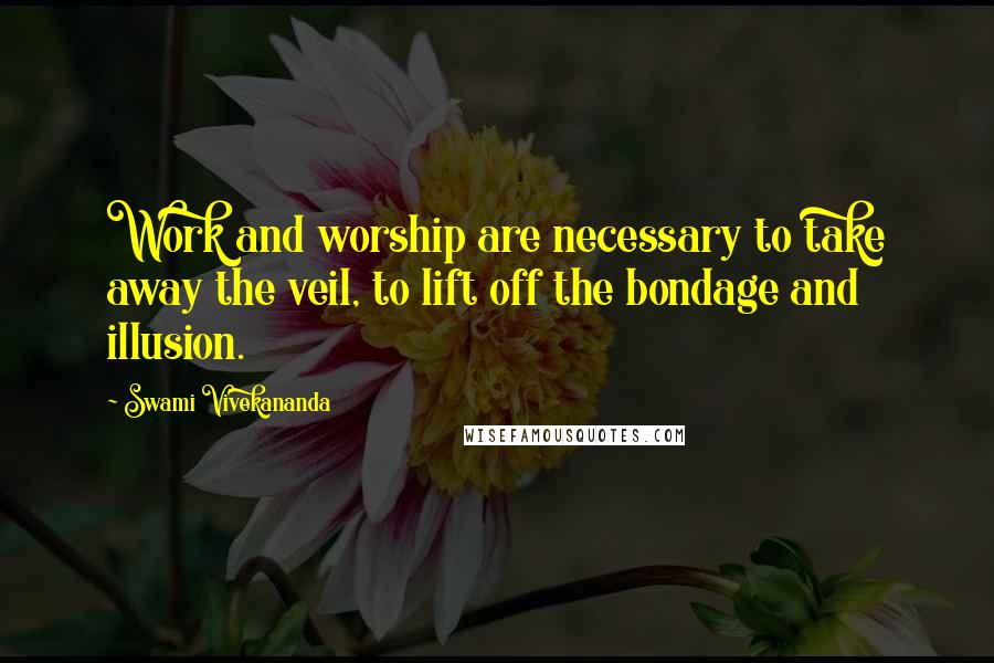 Swami Vivekananda Quotes: Work and worship are necessary to take away the veil, to lift off the bondage and illusion.
